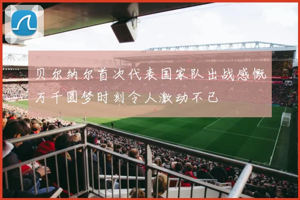 贝尔纳尔首次代表国家队出战感慨万千圆梦时刻令人激动不已