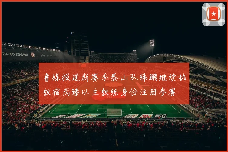 鲁媒报道新赛季泰山队韩鹏继续执教宿茂臻以主教练身份注册参赛