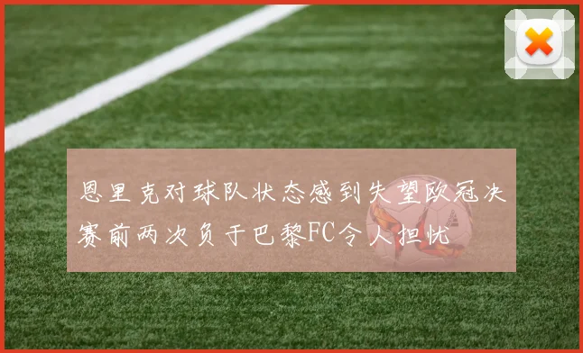 恩里克对球队状态感到失望欧冠决赛前两次负于巴黎FC令人担忧